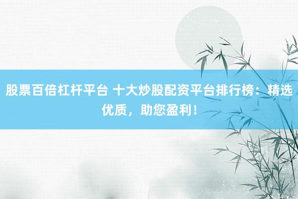 股票百倍杠杆平台 十大炒股配资平台排行榜：精选优质，助您盈利！