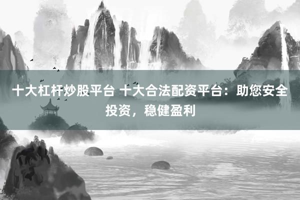 十大杠杆炒股平台 十大合法配资平台：助您安全投资，稳健盈利