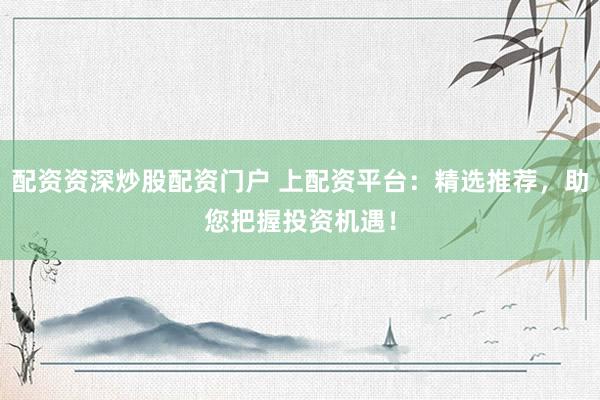 配资资深炒股配资门户 上配资平台：精选推荐，助您把握投资机遇！