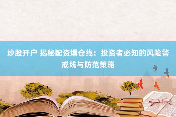 炒股开户 揭秘配资爆仓线：投资者必知的风险警戒线与防范策略