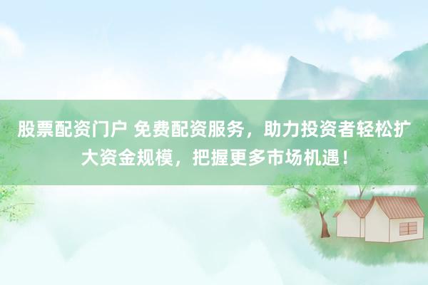 股票配资门户 免费配资服务，助力投资者轻松扩大资金规模，把握更多市场机遇！