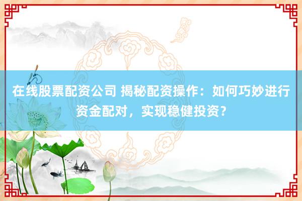 在线股票配资公司 揭秘配资操作：如何巧妙进行资金配对，实现稳健投资？