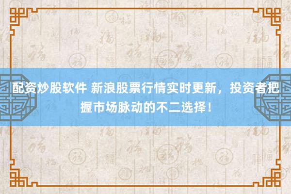 配资炒股软件 新浪股票行情实时更新，投资者把握市场脉动的不二选择！