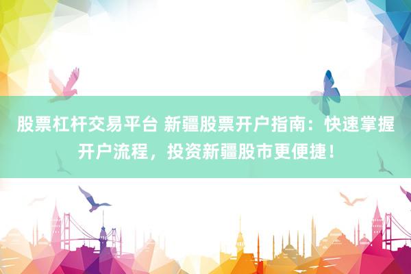股票杠杆交易平台 新疆股票开户指南：快速掌握开户流程，投资新疆股市更便捷！