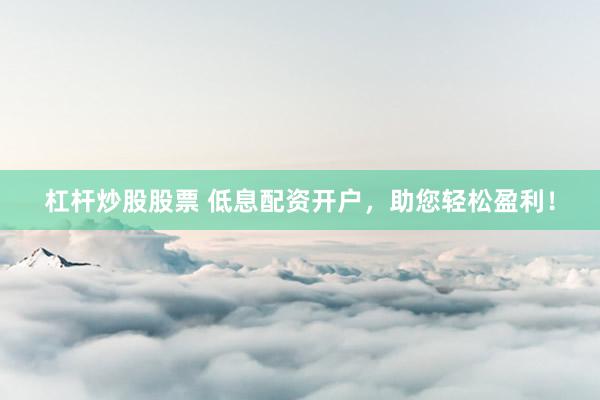 杠杆炒股股票 低息配资开户，助您轻松盈利！