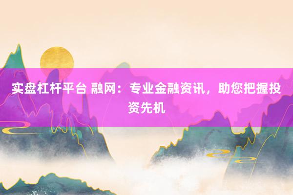 实盘杠杆平台 融网：专业金融资讯，助您把握投资先机