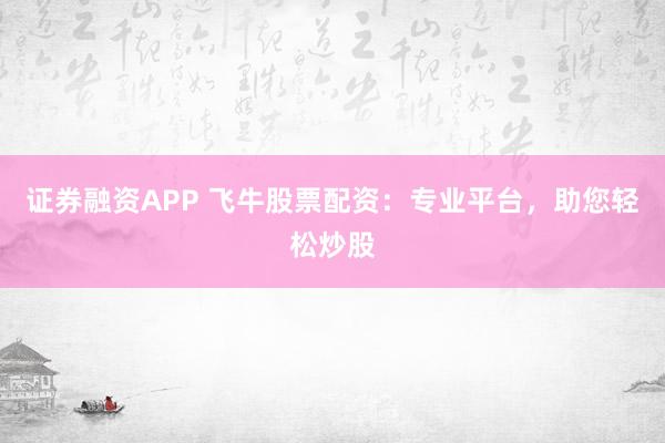 证券融资APP 飞牛股票配资：专业平台，助您轻松炒股
