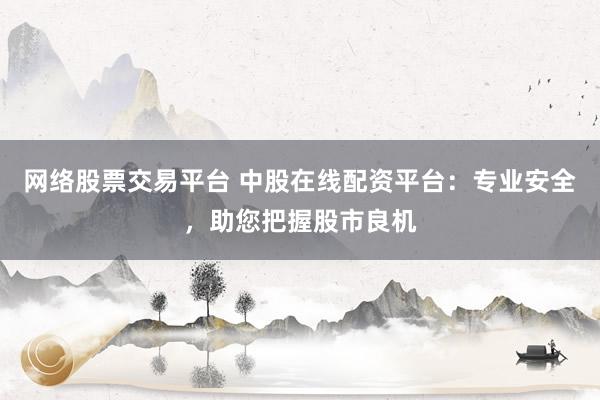 网络股票交易平台 中股在线配资平台：专业安全，助您把握股市良机