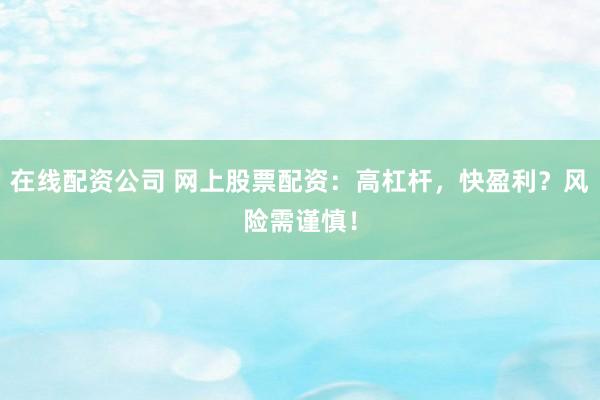 在线配资公司 网上股票配资：高杠杆，快盈利？风险需谨慎！