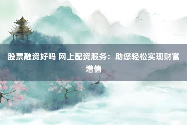 股票融资好吗 网上配资服务：助您轻松实现财富增值