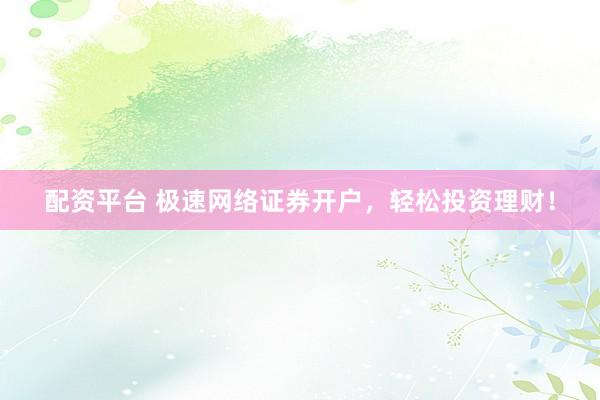 配资平台 极速网络证券开户，轻松投资理财！