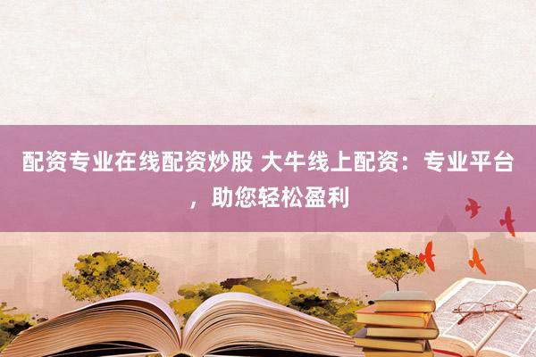 配资专业在线配资炒股 大牛线上配资：专业平台，助您轻松盈利