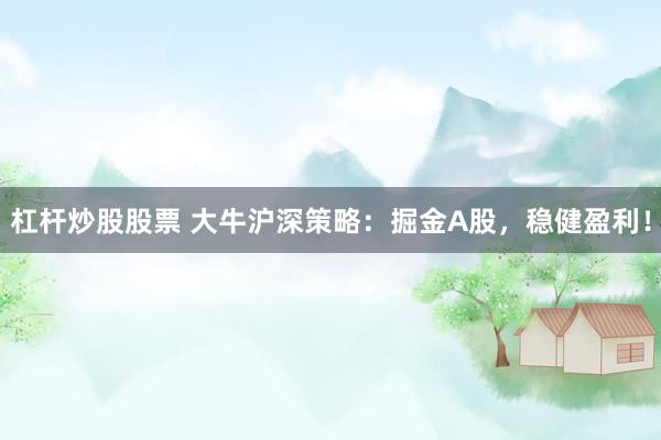 杠杆炒股股票 大牛沪深策略：掘金A股，稳健盈利！