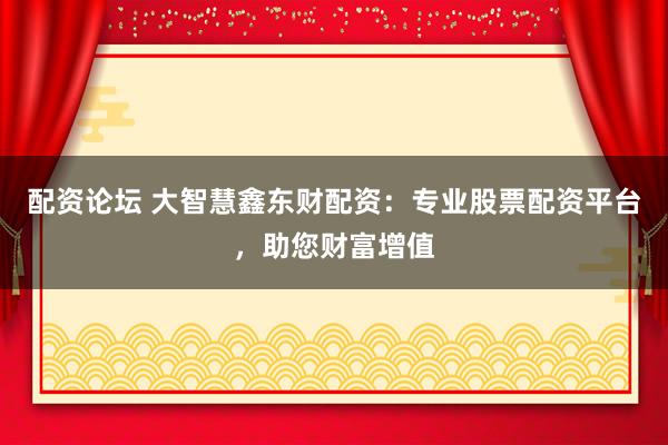 配资论坛 大智慧鑫东财配资：专业股票配资平台，助您财富增值