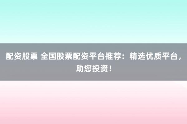 配资股票 全国股票配资平台推荐：精选优质平台，助您投资！
