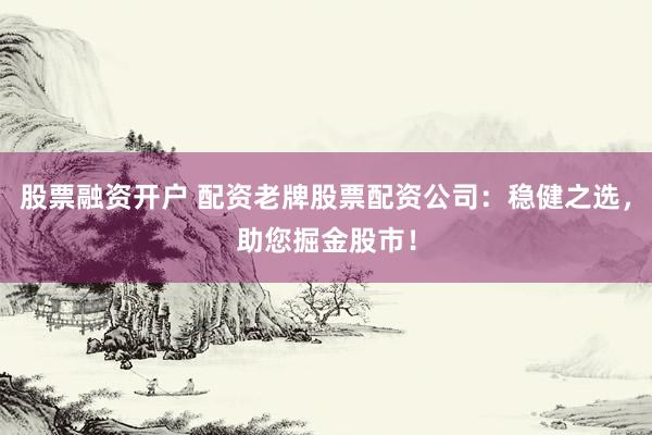 股票融资开户 配资老牌股票配资公司：稳健之选，助您掘金股市！