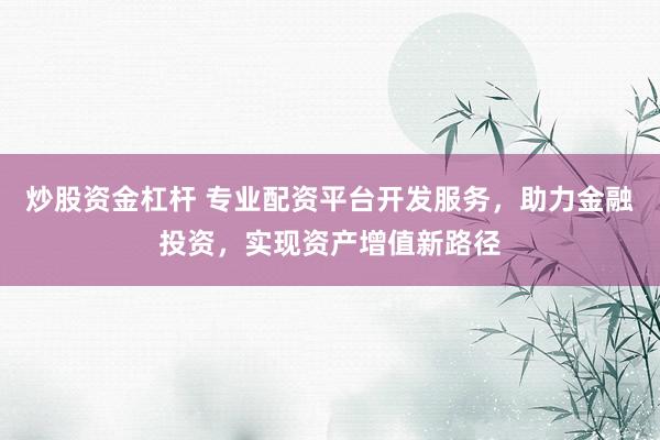 炒股资金杠杆 专业配资平台开发服务，助力金融投资，实现资产增值新路径