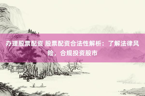 办理股票配资 股票配资合法性解析：了解法律风险，合规投资股市