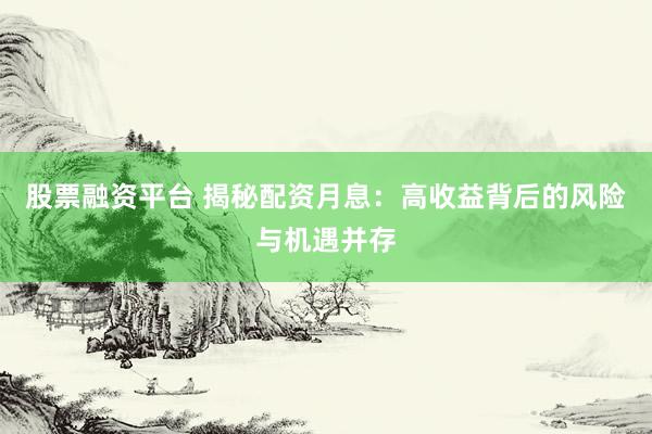 股票融资平台 揭秘配资月息：高收益背后的风险与机遇并存