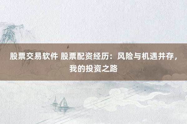 股票交易软件 股票配资经历：风险与机遇并存，我的投资之路