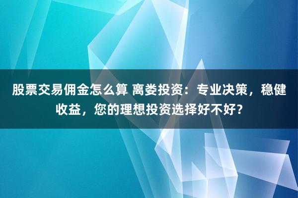 股票交易佣金怎么算 离娄投资：专业决策，稳健收益，您的理想投资选择好不好？