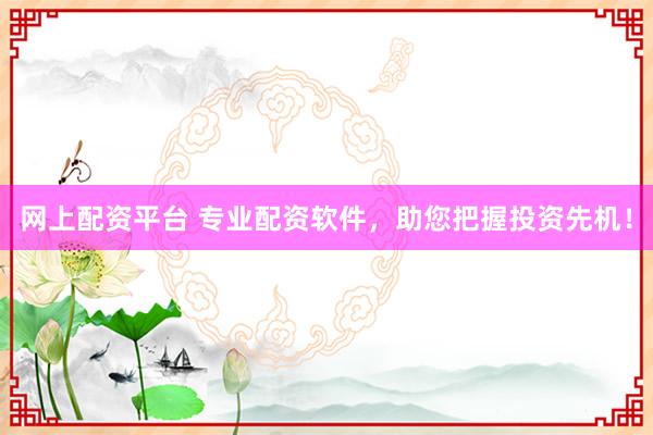 网上配资平台 专业配资软件，助您把握投资先机！