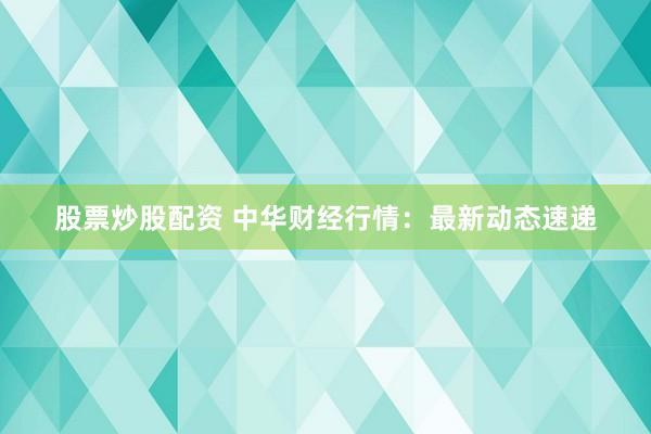 股票炒股配资 中华财经行情：最新动态速递