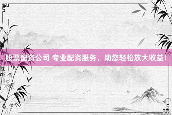 股票配资公司 专业配资服务，助您轻松放大收益！