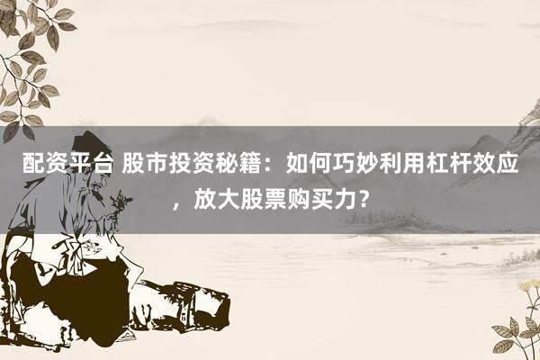 配资平台 股市投资秘籍：如何巧妙利用杠杆效应，放大股票购买力？