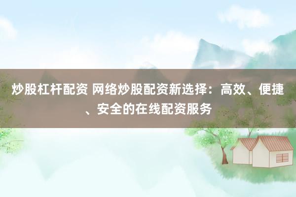 炒股杠杆配资 网络炒股配资新选择：高效、便捷、安全的在线配资服务