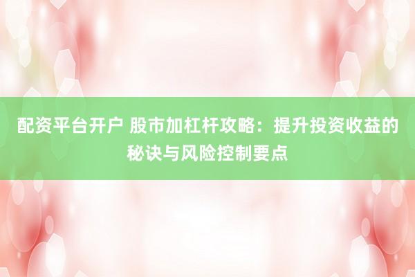 配资平台开户 股市加杠杆攻略：提升投资收益的秘诀与风险控制要点