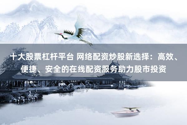 十大股票杠杆平台 网络配资炒股新选择：高效、便捷、安全的在线配资服务助力股市投资