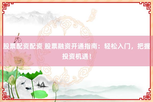 股票配资配资 股票融资开通指南：轻松入门，把握投资机遇！