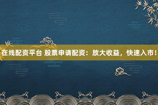 在线配资平台 股票申请配资：放大收益，快速入市！