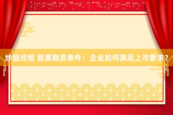 炒股经验 股票融资条件：企业如何满足上市要求？