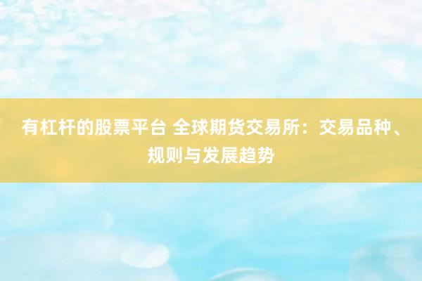有杠杆的股票平台 全球期货交易所：交易品种、规则与发展趋势