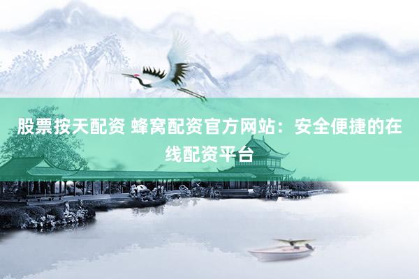 股票按天配资 蜂窝配资官方网站：安全便捷的在线配资平台