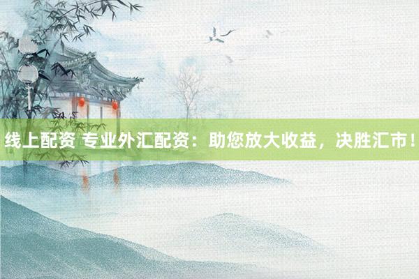 线上配资 专业外汇配资：助您放大收益，决胜汇市！