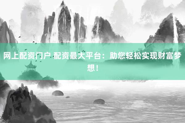 网上配资门户 配资最大平台：助您轻松实现财富梦想！