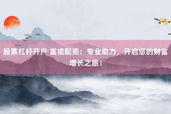 股票杠杆开户 富成配资：专业助力，开启您的财富增长之旅！