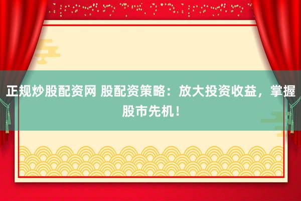 正规炒股配资网 股配资策略：放大投资收益，掌握股市先机！