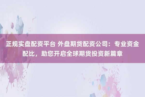 正规实盘配资平台 外盘期货配资公司：专业资金配比，助您开启全球期货投资新篇章