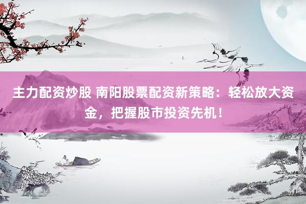 主力配资炒股 南阳股票配资新策略：轻松放大资金，把握股市投资先机！