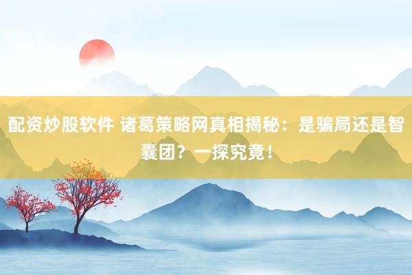 配资炒股软件 诸葛策略网真相揭秘：是骗局还是智囊团？一探究竟！