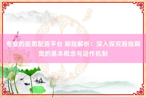 专业的股票配资平台 期指解析：深入探究股指期货的基本概念与运作机制