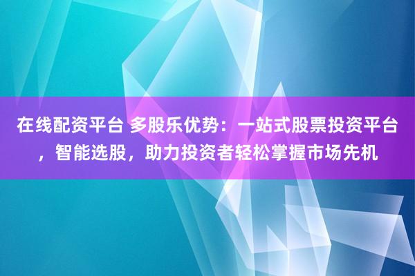 在线配资平台 多股乐优势：一站式股票投资平台，智能选股，助力投资者轻松掌握市场先机