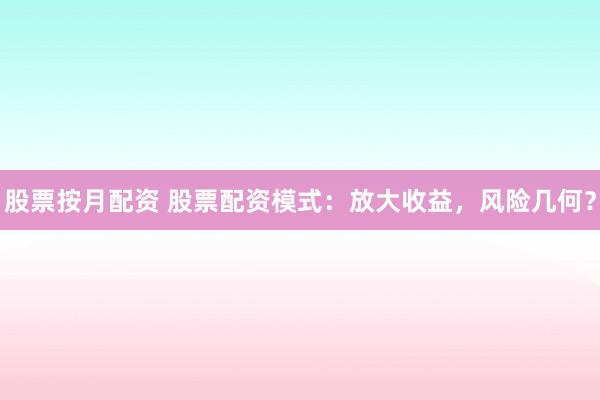 股票按月配资 股票配资模式：放大收益，风险几何？
