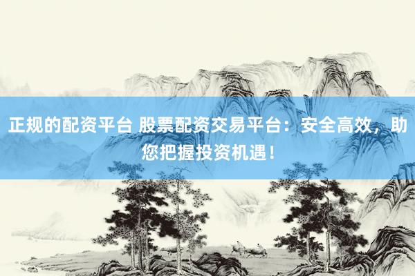 正规的配资平台 股票配资交易平台：安全高效，助您把握投资机遇！