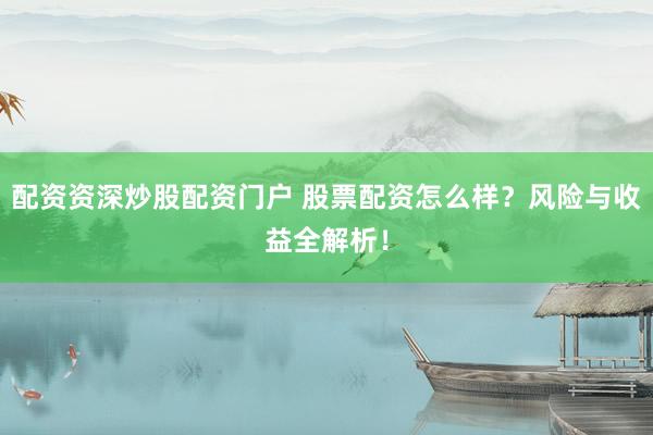 配资资深炒股配资门户 股票配资怎么样？风险与收益全解析！