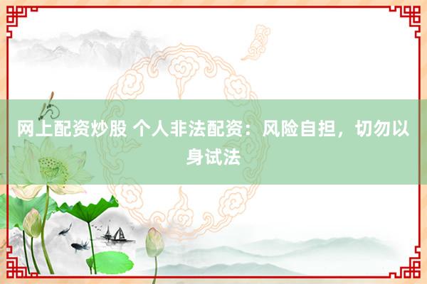 网上配资炒股 个人非法配资：风险自担，切勿以身试法